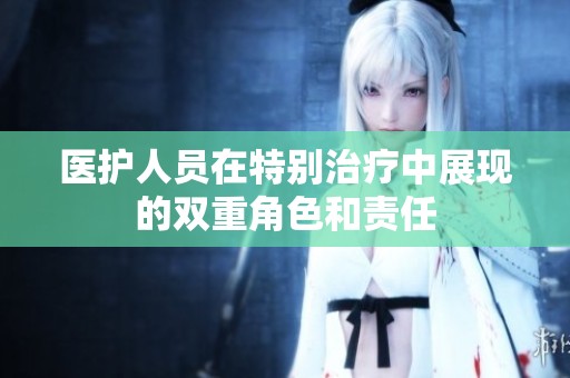 医护人员在特别治疗中展现的双重角色和责任