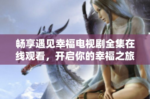 畅享遇见幸福电视剧全集在线观看，开启你的幸福之旅！
