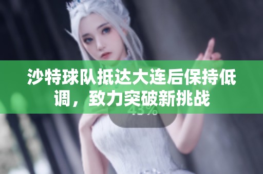 沙特球队抵达大连后保持低调，致力突破新挑战