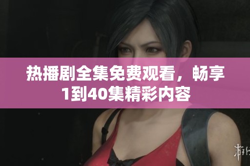 热播剧全集免费观看，畅享1到40集精彩内容