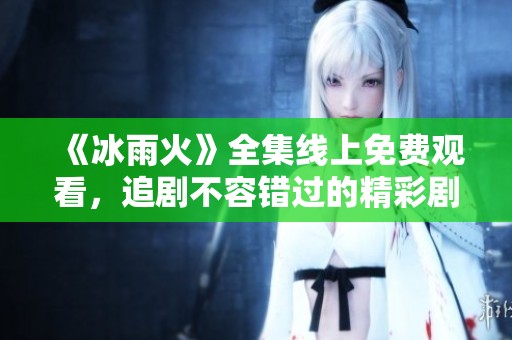 《冰雨火》全集线上免费观看，追剧不容错过的精彩剧集！