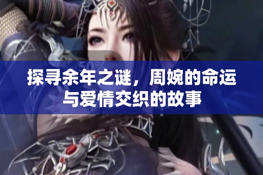 探寻余年之谜，周婉的命运与爱情交织的故事