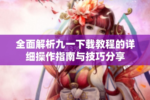 全面解析九一下载教程的详细操作指南与技巧分享