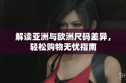 解读亚洲与欧洲尺码差异，轻松购物无忧指南