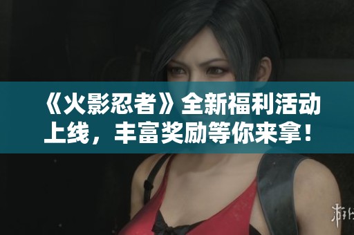 《火影忍者》全新福利活动上线，丰富奖励等你来拿！