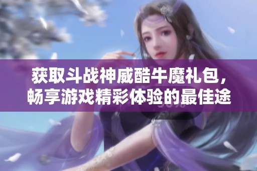 获取斗战神威酷牛魔礼包，畅享游戏精彩体验的最佳途径
