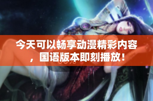 今天可以畅享动漫精彩内容，国语版本即刻播放！