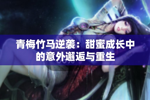 青梅竹马逆袭：甜蜜成长中的意外邂逅与重生