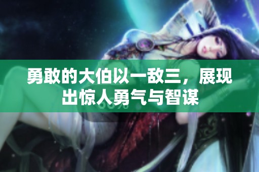 勇敢的大伯以一敌三，展现出惊人勇气与智谋