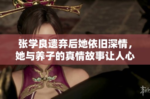 张学良遗弃后她依旧深情，她与养子的真情故事让人心痛