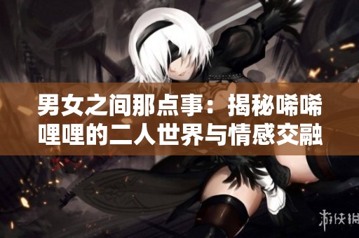 男女之间那点事：揭秘唏唏哩哩的二人世界与情感交融