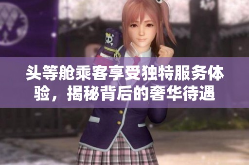头等舱乘客享受独特服务体验，揭秘背后的奢华待遇