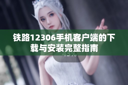 铁路12306手机客户端的下载与安装完整指南