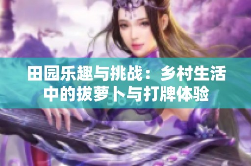 田园乐趣与挑战：乡村生活中的拔萝卜与打牌体验