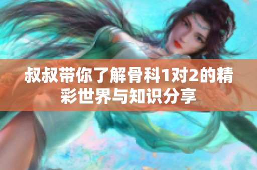叔叔带你了解骨科1对2的精彩世界与知识分享
