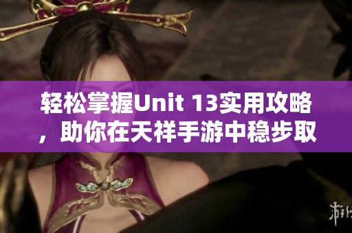 轻松掌握Unit 13实用攻略，助你在天祥手游中稳步取胜