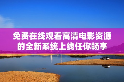 免费在线观看高清电影资源的全新系统上线任你畅享