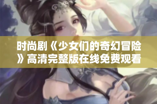时尚剧《少女们的奇幻冒险》高清完整版在线免费观看