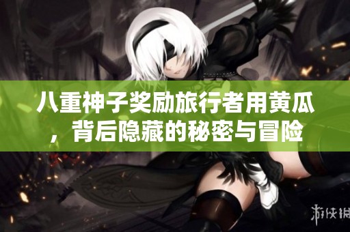 八重神子奖励旅行者用黄瓜，背后隐藏的秘密与冒险