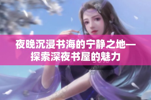 夜晚沉浸书海的宁静之地—探索深夜书屋的魅力