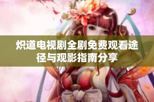 炽道电视剧全剧免费观看途径与观影指南分享
