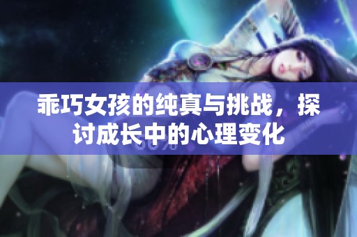 乖巧女孩的纯真与挑战，探讨成长中的心理变化
