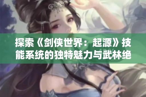 探索《剑侠世界：起源》技能系统的独特魅力与武林绝学之道