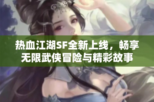 热血江湖SF全新上线，畅享无限武侠冒险与精彩故事