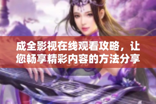 成全影视在线观看攻略，让您畅享精彩内容的方法分享