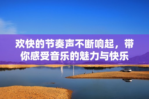 欢快的节奏声不断响起，带你感受音乐的魅力与快乐