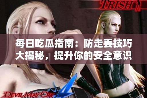 每日吃瓜指南：防走丢技巧大揭秘，提升你的安全意识