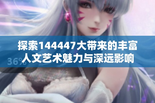 探索144447大带来的丰富人文艺术魅力与深远影响