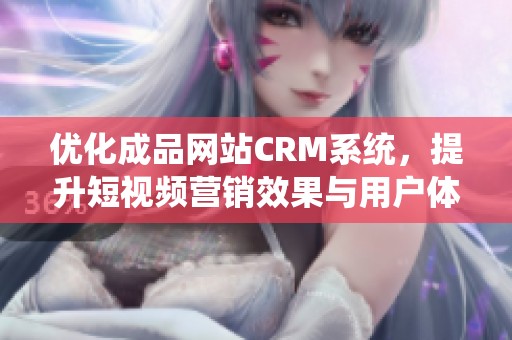 优化成品网站CRM系统，提升短视频营销效果与用户体验