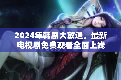 2024年韩剧大放送，最新电视剧免费观看全面上线