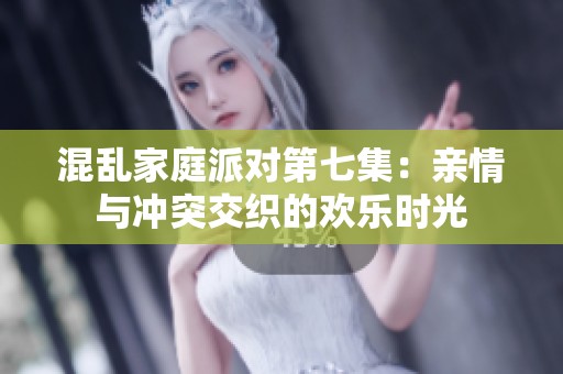 混乱家庭派对第七集：亲情与冲突交织的欢乐时光
