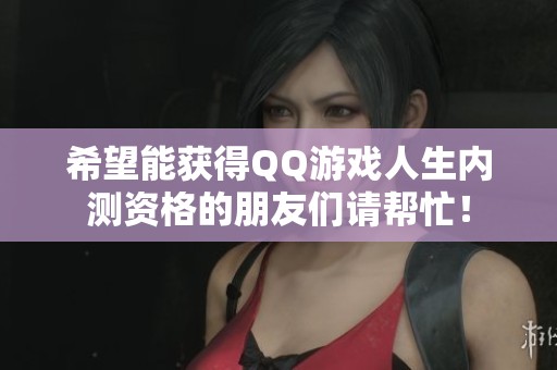 希望能获得QQ游戏人生内测资格的朋友们请帮忙！