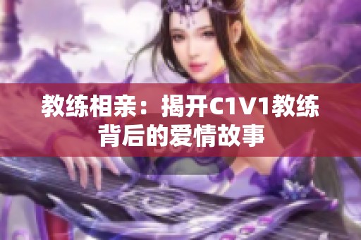 教练相亲：揭开C1V1教练背后的爱情故事