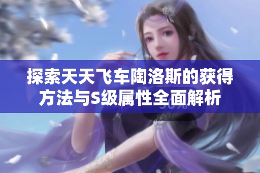探索天天飞车陶洛斯的获得方法与S级属性全面解析