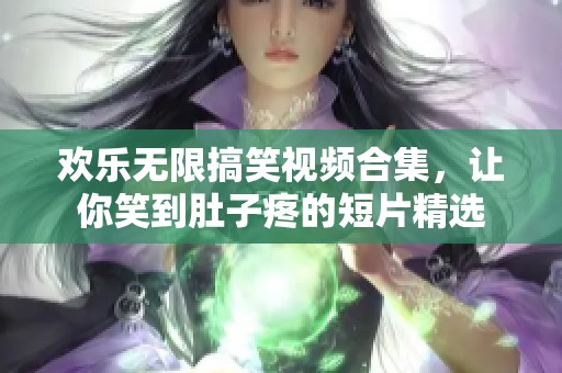 欢乐无限搞笑视频合集，让你笑到肚子疼的短片精选