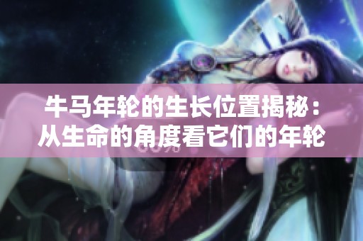 牛马年轮的生长位置揭秘：从生命的角度看它们的年轮特征