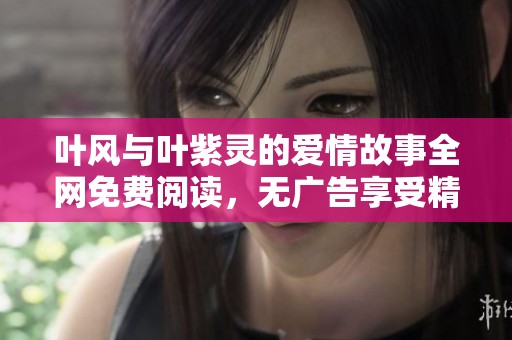 叶风与叶紫灵的爱情故事全网免费阅读，无广告享受精彩剧情