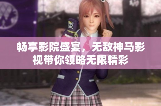 畅享影院盛宴，无敌神马影视带你领略无限精彩