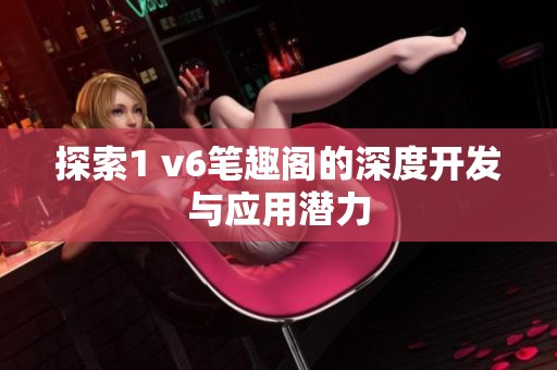 探索1 v6笔趣阁的深度开发与应用潜力