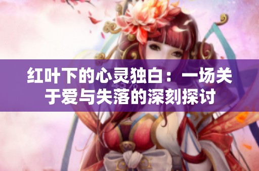 红叶下的心灵独白：一场关于爱与失落的深刻探讨