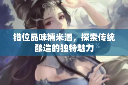 错位品味糯米酒，探索传统酿造的独特魅力