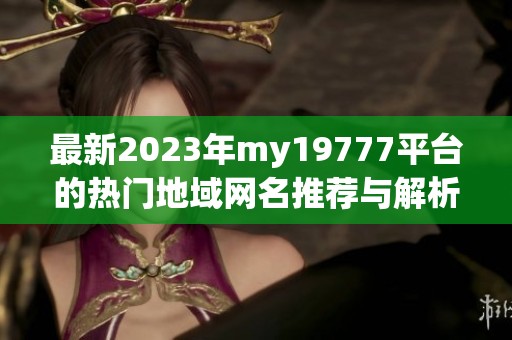 最新2023年my19777平台的热门地域网名推荐与解析
