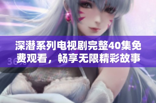 深潜系列电视剧完整40集免费观看，畅享无限精彩故事