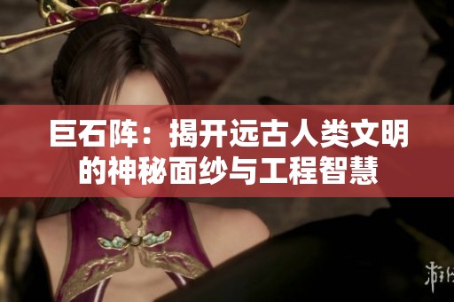 巨石阵：揭开远古人类文明的神秘面纱与工程智慧