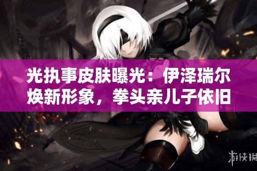 光执事皮肤曝光：伊泽瑞尔焕新形象，拳头亲儿子依旧亮眼