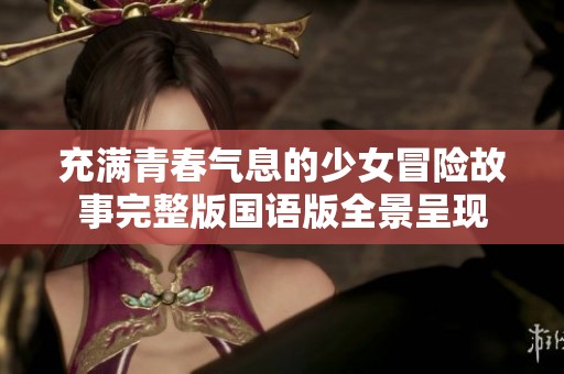 充满青春气息的少女冒险故事完整版国语版全景呈现